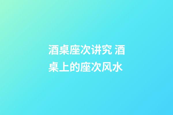 酒桌座次讲究 酒桌上的座次风水